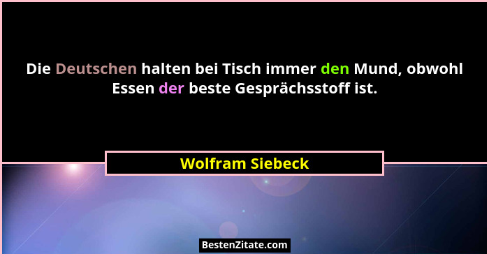 Die Deutschen halten bei Tisch immer den Mund, obwohl Essen der beste Gesprächsstoff ist.... - Wolfram Siebeck