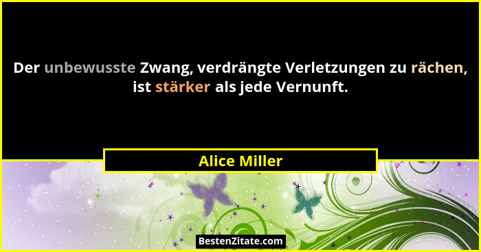 Der unbewusste Zwang, verdrängte Verletzungen zu rächen, ist stärker als jede Vernunft.... - Alice Miller