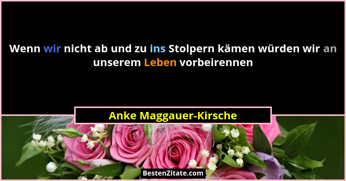 Wenn wir nicht ab und zu ins Stolpern kämen würden wir an unserem Leben vorbeirennen... - Anke Maggauer-Kirsche