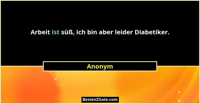Arbeit ist süß, ich bin aber leider Diabetiker.... - Anonym
