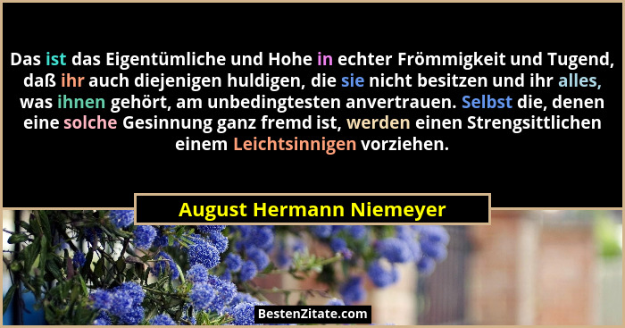 Das ist das Eigentümliche und Hohe in echter Frömmigkeit und Tugend, daß ihr auch diejenigen huldigen, die sie nicht besitze... - August Hermann Niemeyer