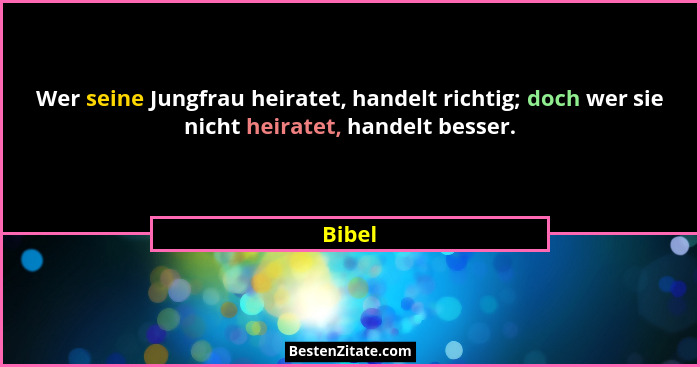 Wer seine Jungfrau heiratet, handelt richtig; doch wer sie nicht heiratet, handelt besser.... - Bibel