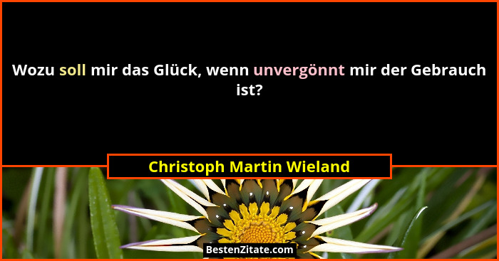Wozu soll mir das Glück, wenn unvergönnt mir der Gebrauch ist?... - Christoph Martin Wieland