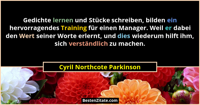 Gedichte lernen und Stücke schreiben, bilden ein hervorragendes Training für einen Manager. Weil er dabei den Wert seiner... - Cyril Northcote Parkinson