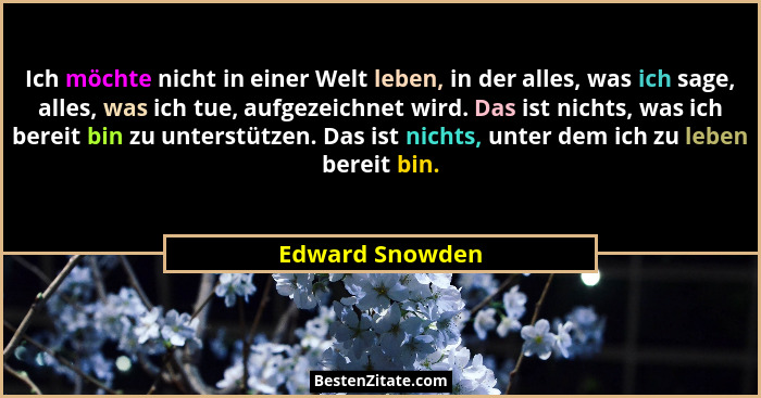 Ich möchte nicht in einer Welt leben, in der alles, was ich sage, alles, was ich tue, aufgezeichnet wird. Das ist nichts, was ich ber... - Edward Snowden