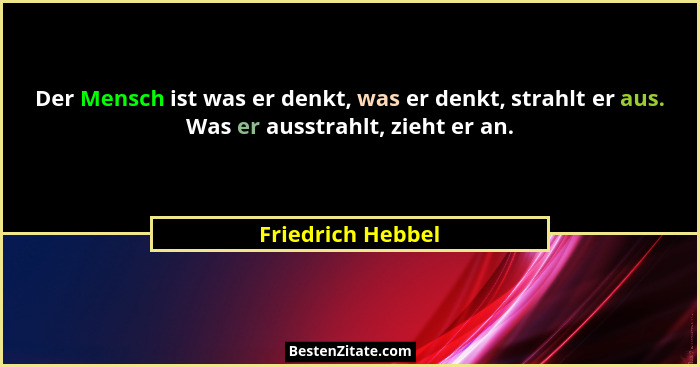 Der Mensch ist was er denkt, was er denkt, strahlt er aus. Was er ausstrahlt, zieht er an.... - Friedrich Hebbel