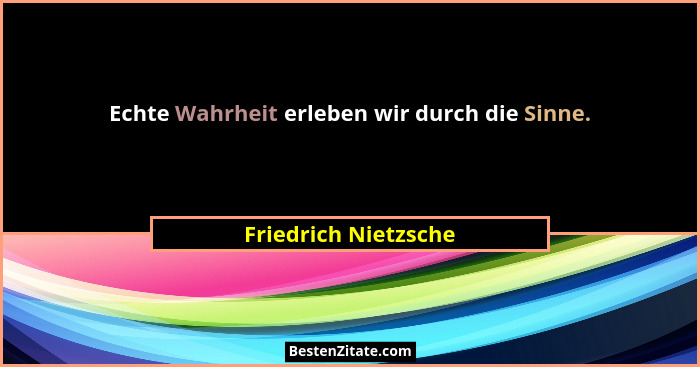 Echte Wahrheit erleben wir durch die Sinne.... - Friedrich Nietzsche
