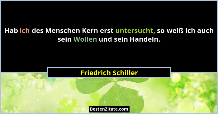Hab ich des Menschen Kern erst untersucht, so weiß ich auch sein Wollen und sein Handeln.... - Friedrich Schiller