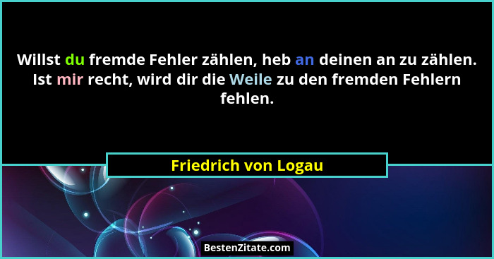 Willst du fremde Fehler zählen, heb an deinen an zu zählen. Ist mir recht, wird dir die Weile zu den fremden Fehlern fehlen.... - Friedrich von Logau