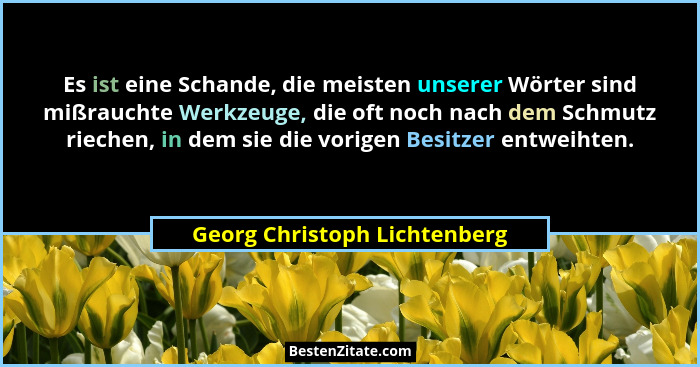 Es ist eine Schande, die meisten unserer Wörter sind mißrauchte Werkzeuge, die oft noch nach dem Schmutz riechen, in dem... - Georg Christoph Lichtenberg