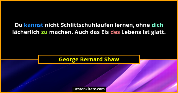 Du kannst nicht Schlittschuhlaufen lernen, ohne dich lächerlich zu machen. Auch das Eis des Lebens ist glatt.... - George Bernard Shaw