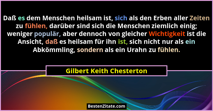 Daß es dem Menschen heilsam ist, sich als den Erben aller Zeiten zu fühlen, darüber sind sich die Menschen ziemlich einig;... - Gilbert Keith Chesterton