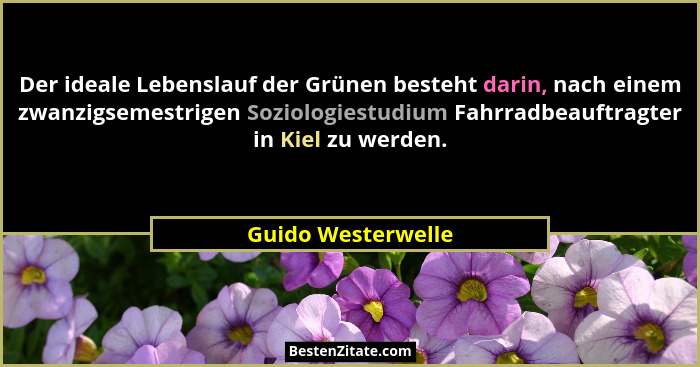 Der ideale Lebenslauf der Grünen besteht darin, nach einem zwanzigsemestrigen Soziologiestudium Fahrradbeauftragter in Kiel zu wer... - Guido Westerwelle