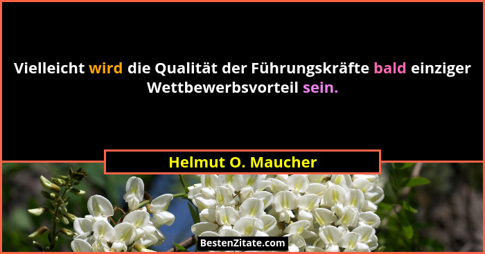 Vielleicht wird die Qualität der Führungskräfte bald einziger Wettbewerbsvorteil sein.... - Helmut O. Maucher