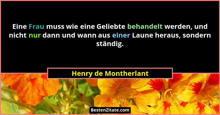 Eine Frau muss wie eine Geliebte behandelt werden, und nicht nur dann und wann aus einer Laune heraus, sondern ständig.... - Henry de Montherlant