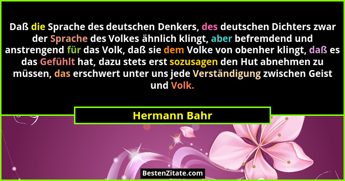 Daß die Sprache des deutschen Denkers, des deutschen Dichters zwar der Sprache des Volkes ähnlich klingt, aber befremdend und anstrenge... - Hermann Bahr