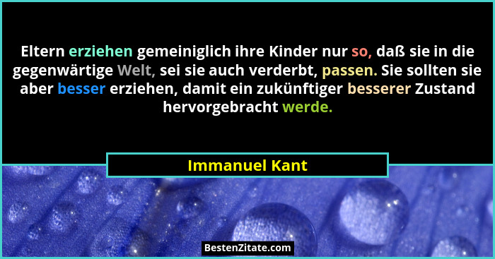 Eltern erziehen gemeiniglich ihre Kinder nur so, daß sie in die gegenwärtige Welt, sei sie auch verderbt, passen. Sie sollten sie aber... - Immanuel Kant
