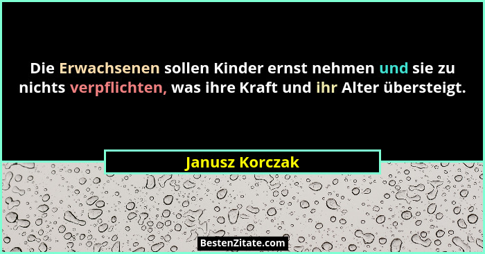 Die Erwachsenen sollen Kinder ernst nehmen und sie zu nichts verpflichten, was ihre Kraft und ihr Alter übersteigt.... - Janusz Korczak