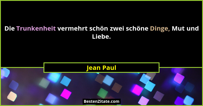 Die Trunkenheit vermehrt schön zwei schöne Dinge, Mut und Liebe.... - Jean Paul