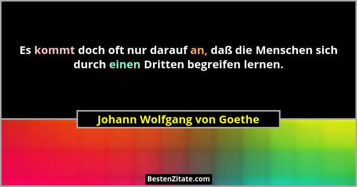 Es kommt doch oft nur darauf an, daß die Menschen sich durch einen Dritten begreifen lernen.... - Johann Wolfgang von Goethe