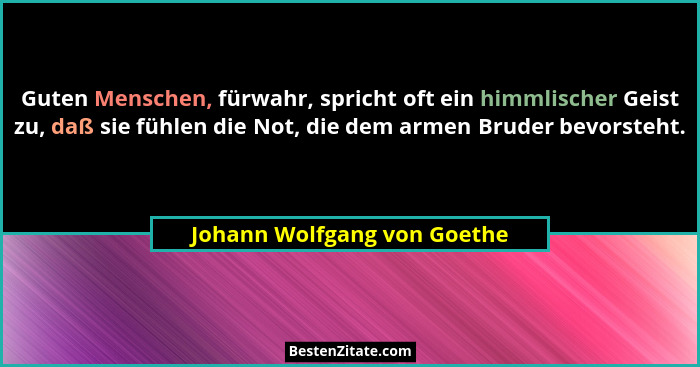 Guten Menschen, fürwahr, spricht oft ein himmlischer Geist zu, daß sie fühlen die Not, die dem armen Bruder bevorsteht.... - Johann Wolfgang von Goethe