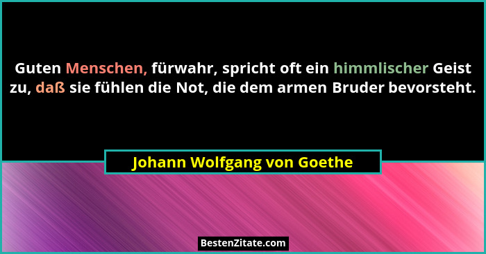 Guten Menschen, fürwahr, spricht oft ein himmlischer Geist zu, daß sie fühlen die Not, die dem armen Bruder bevorsteht.... - Johann Wolfgang von Goethe