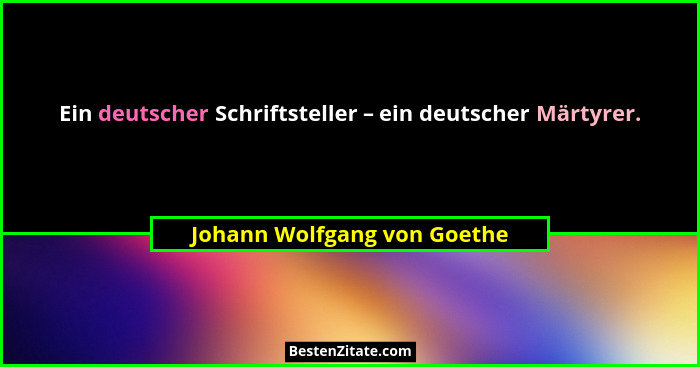 Ein deutscher Schriftsteller – ein deutscher Märtyrer.... - Johann Wolfgang von Goethe