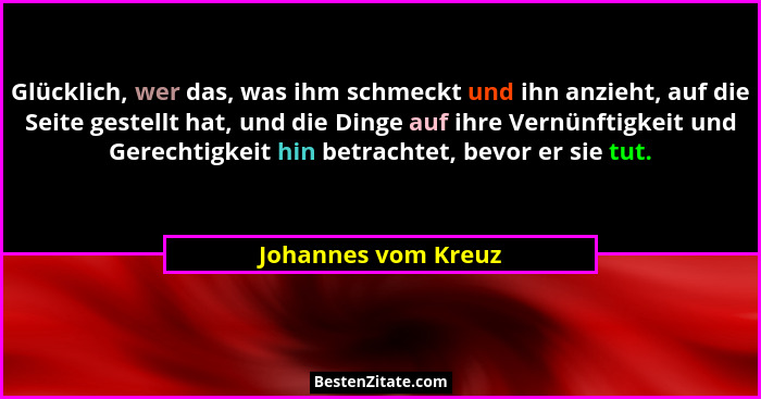 Glücklich, wer das, was ihm schmeckt und ihn anzieht, auf die Seite gestellt hat, und die Dinge auf ihre Vernünftigkeit und Gerec... - Johannes vom Kreuz