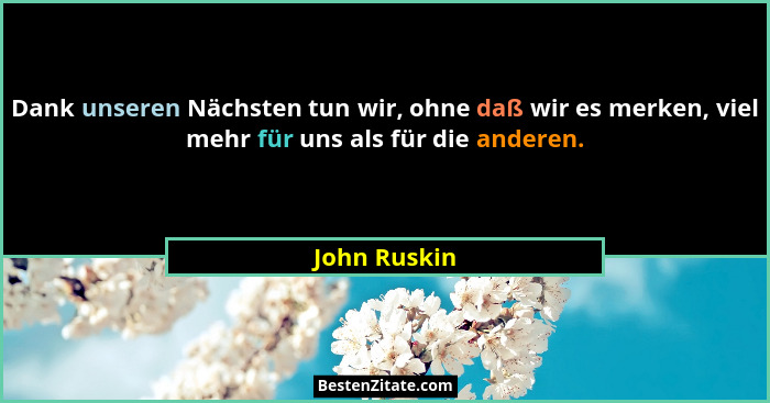Dank unseren Nächsten tun wir, ohne daß wir es merken, viel mehr für uns als für die anderen.... - John Ruskin