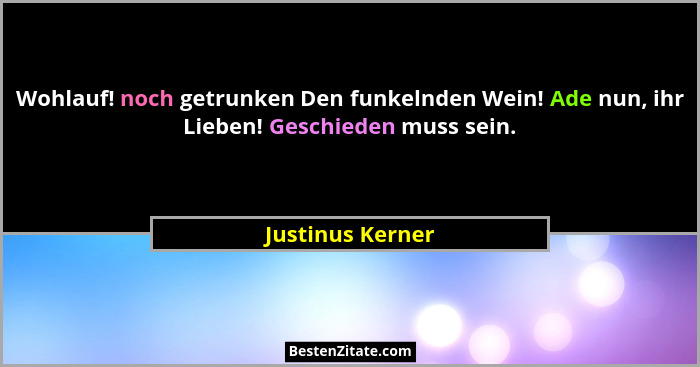 Wohlauf! noch getrunken Den funkelnden Wein! Ade nun, ihr Lieben! Geschieden muss sein.... - Justinus Kerner
