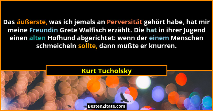 Das äußerste, was ich jemals an Perversität gehört habe, hat mir meine Freundin Grete Walfisch erzählt. Die hat in ihrer Jugend einen... - Kurt Tucholsky