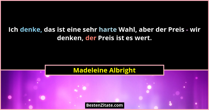 Ich denke, das ist eine sehr harte Wahl, aber der Preis - wir denken, der Preis ist es wert.... - Madeleine Albright