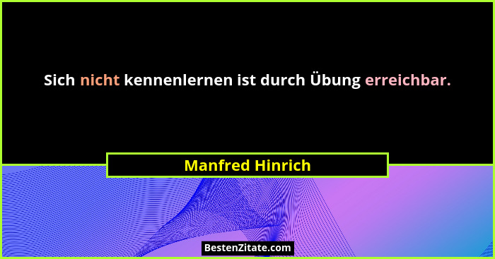 Sich nicht kennenlernen ist durch Übung erreichbar.... - Manfred Hinrich