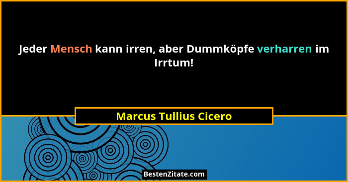 Jeder Mensch kann irren, aber Dummköpfe verharren im Irrtum!... - Marcus Tullius Cicero