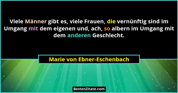 Viele Männer gibt es, viele Frauen, die vernünftig sind im Umgang mit dem eigenen und, ach, so albern im Umgang mit dem a... - Marie von Ebner-Eschenbach