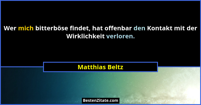 Wer mich bitterböse findet, hat offenbar den Kontakt mit der Wirklichkeit verloren.... - Matthias Beltz