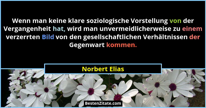 Wenn man keine klare soziologische Vorstellung von der Vergangenheit hat, wird man unvermeidlicherweise zu einem verzerrten Bild von d... - Norbert Elias
