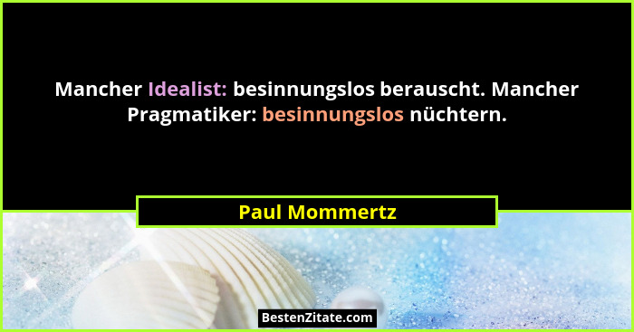 Mancher Idealist: besinnungslos berauscht. Mancher Pragmatiker: besinnungslos nüchtern.... - Paul Mommertz