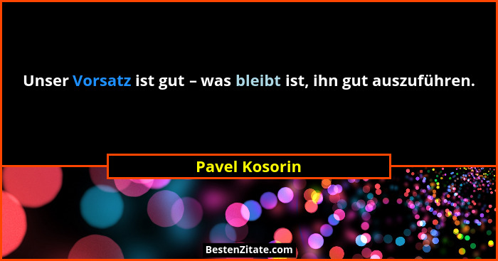 Unser Vorsatz ist gut – was bleibt ist, ihn gut auszuführen.... - Pavel Kosorin