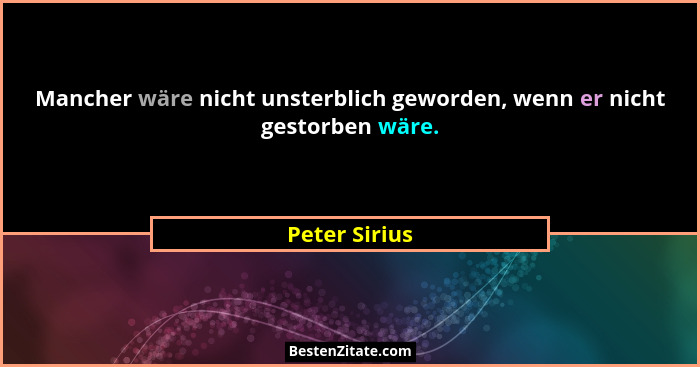 Mancher wäre nicht unsterblich geworden, wenn er nicht gestorben wäre.... - Peter Sirius