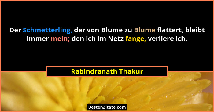 Der Schmetterling, der von Blume zu Blume flattert, bleibt immer mein; den ich im Netz fange, verliere ich.... - Rabindranath Thakur
