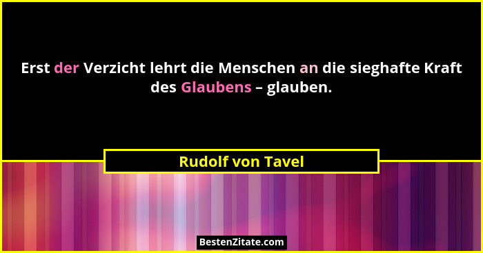 Erst der Verzicht lehrt die Menschen an die sieghafte Kraft des Glaubens – glauben.... - Rudolf von Tavel