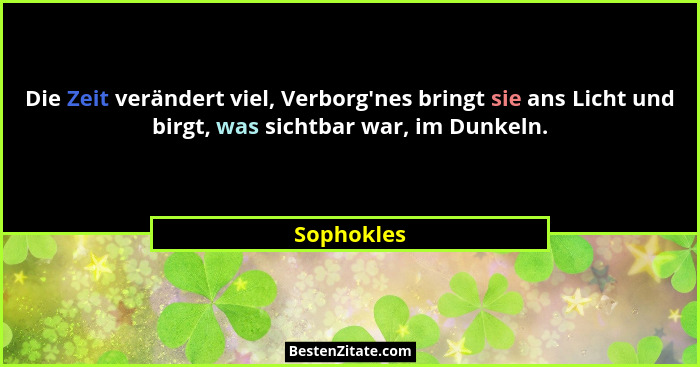 Die Zeit verändert viel, Verborg'nes bringt sie ans Licht und birgt, was sichtbar war, im Dunkeln.... - Sophokles
