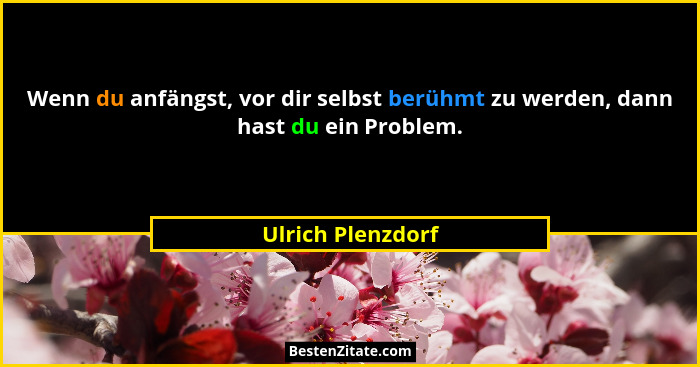Wenn du anfängst, vor dir selbst berühmt zu werden, dann hast du ein Problem.... - Ulrich Plenzdorf