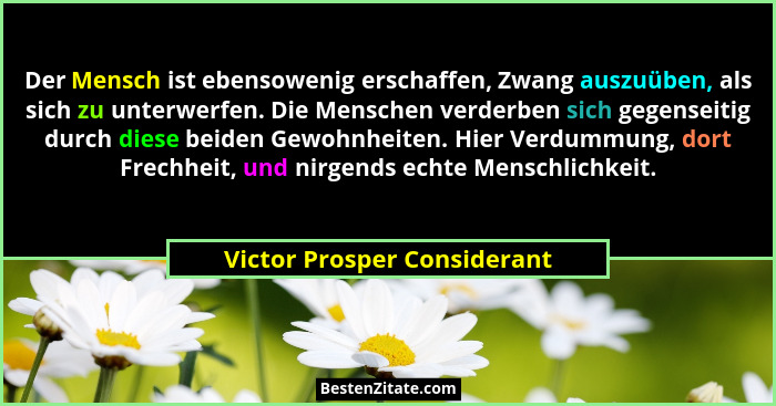 Der Mensch ist ebensowenig erschaffen, Zwang auszuüben, als sich zu unterwerfen. Die Menschen verderben sich gegenseitig... - Victor Prosper Considerant