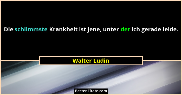 Die schlimmste Krankheit ist jene, unter der ich gerade leide.... - Walter Ludin