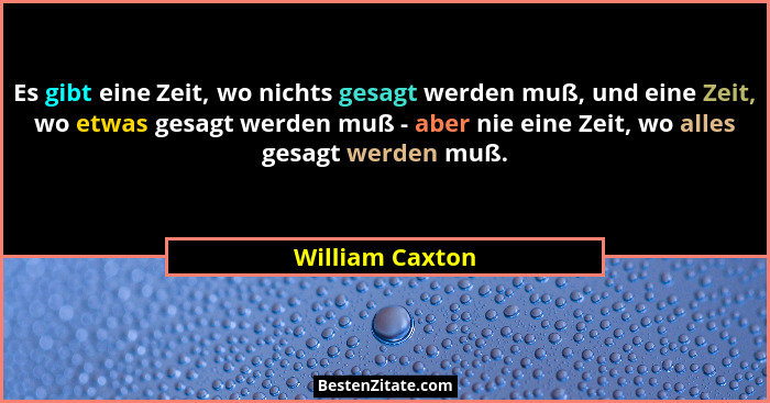 Es gibt eine Zeit, wo nichts gesagt werden muß, und eine Zeit, wo etwas gesagt werden muß - aber nie eine Zeit, wo alles gesagt werde... - William Caxton