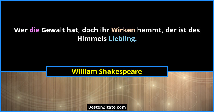 Wer die Gewalt hat, doch ihr Wirken hemmt, der ist des Himmels Liebling.... - William Shakespeare