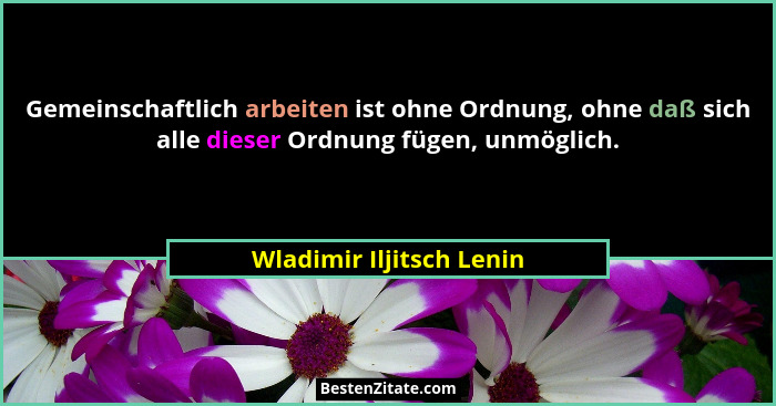 Gemeinschaftlich arbeiten ist ohne Ordnung, ohne daß sich alle dieser Ordnung fügen, unmöglich.... - Wladimir Iljitsch Lenin