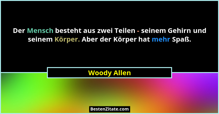 Der Mensch besteht aus zwei Teilen - seinem Gehirn und seinem Körper. Aber der Körper hat mehr Spaß.... - Woody Allen